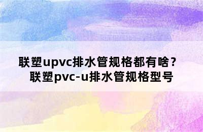 联塑upvc排水管规格都有啥？ 联塑pvc-u排水管规格型号